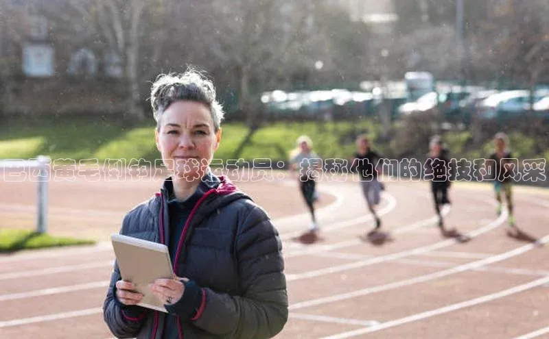 英国(正版)365官方网站蓝色光标巴西黄毛倒钩足球运动员：揭秘他们的绝技和风采