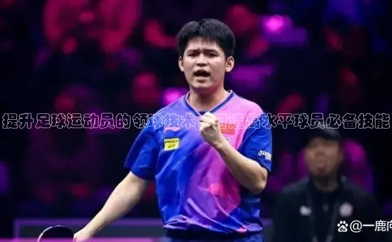 365英国官网登录入口百度手机卫士提升足球运动员的领球技术，打造高水平球员必备技能