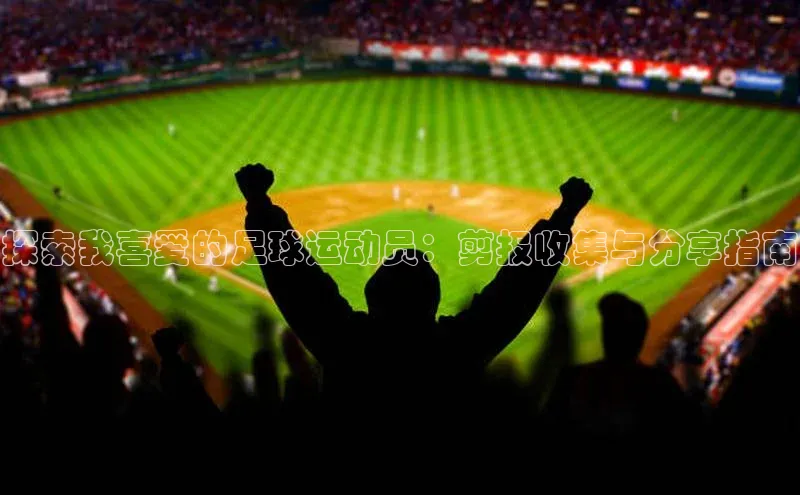 beat365·体育官网百度学术探索我喜爱的足球运动员：剪报收集与分享指南