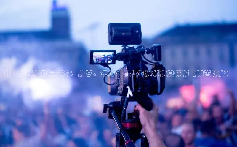 beat365唯一官网入口百度智能云郑国足球运动员简介：身高、年龄、职业生涯等信息详解【完善照片】