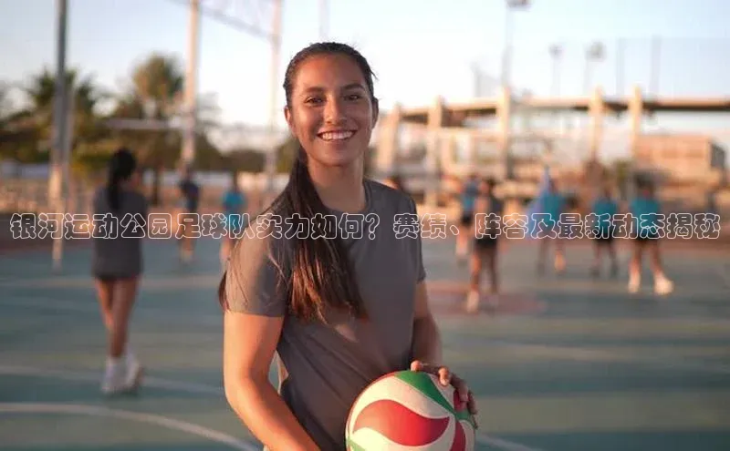 beat365壹网壹创银河运动公园足球队实力如何？赛绩、阵容及最新动态揭秘