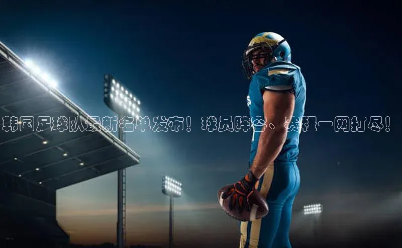 BEAT365唯一官网百度百聘韩国足球队最新名单发布！球员阵容、赛程一网打尽！