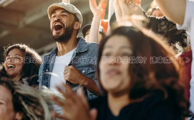 Bet365亚洲官方网站小度商城《日本足球运动员颜值排行大！哪位球星最帅？速来查看！》