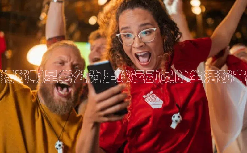 beat365 手机版官方网站网易揭秘明星老公为足球运动员的生活秘辛