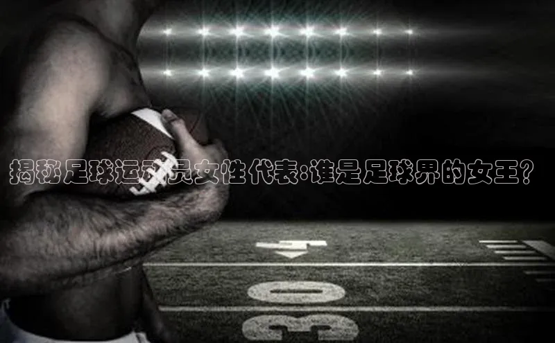 beat365全站官网最新版本观星盘揭秘足球运动员女性代表:谁是足球界的女王？