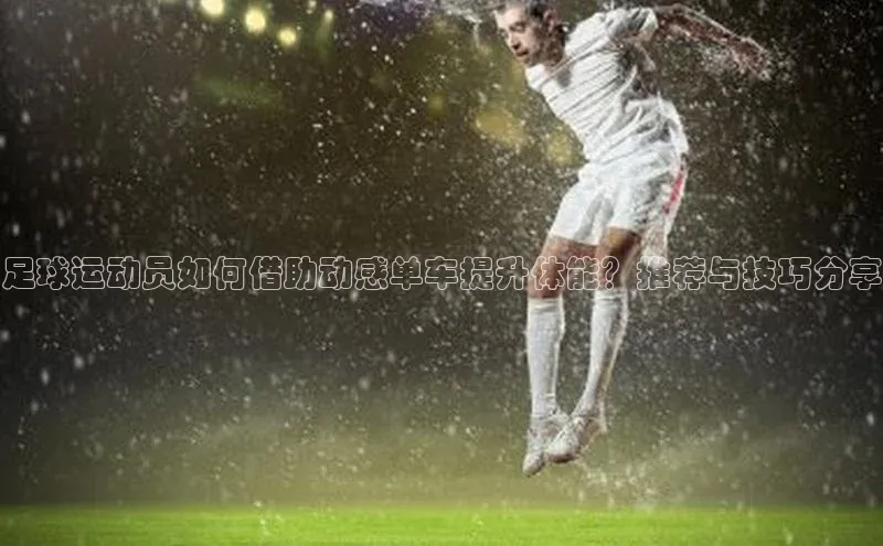 beat365唯一官网入口一径科技足球运动员如何借助动感单车提升体能？推荐与技巧分享