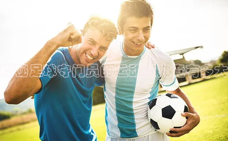 365英国官网登录入口爱慕股份揭秘足球守门员的运动量究竟有多大