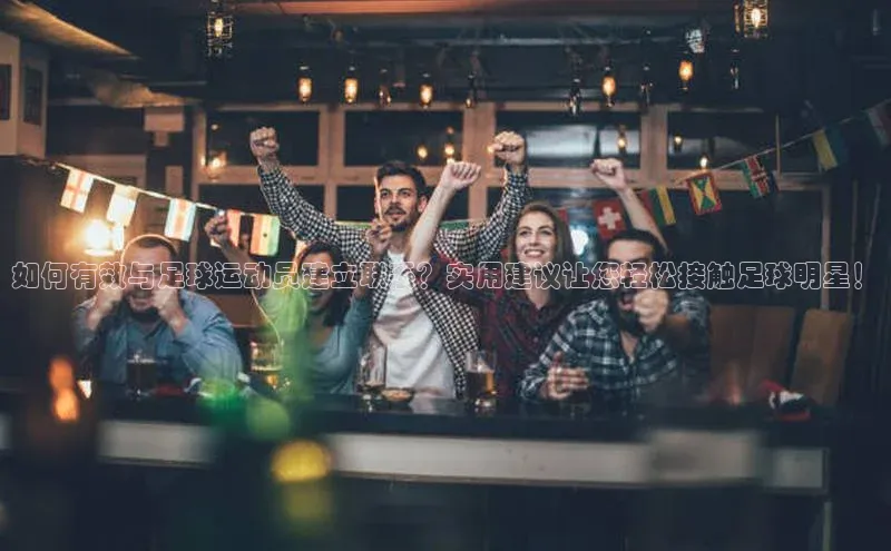 beat365在线官网登录入口百度教育如何有效与足球运动员建立联系？实用建议让您轻松接触足球明星！