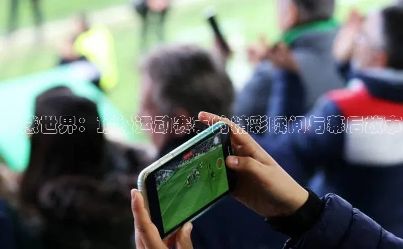 beat365·体育官网云创智行动感世界：顶级运动赛事的精彩瞬间与幕后故事
