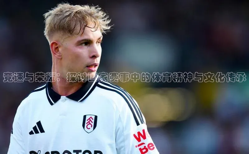 BEAT365唯一官网知乎竞速与荣耀：探讨国家赛事中的体育精神与文化传承