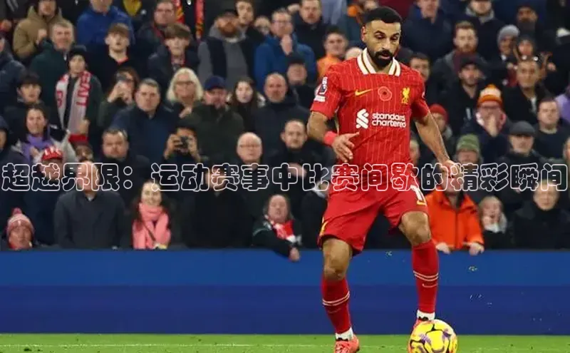 超越界限：运动赛事中比赛间歇的精彩瞬间