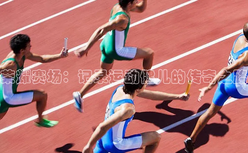 荣耀赛场：记录运动健儿的传奇之路