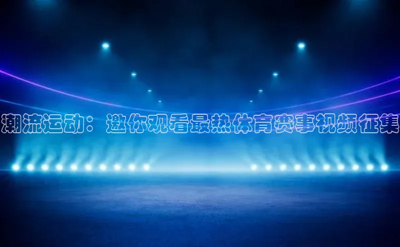 潮流运动：邀你观看最热体育赛事视频征集