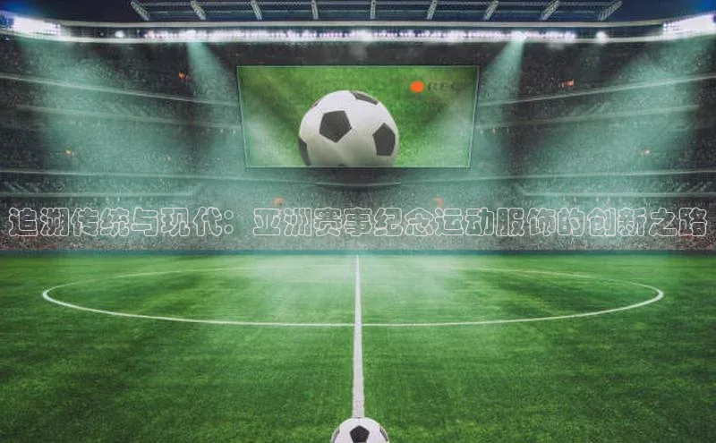 追溯传统与现代：亚洲赛事纪念运动服饰的创新之路