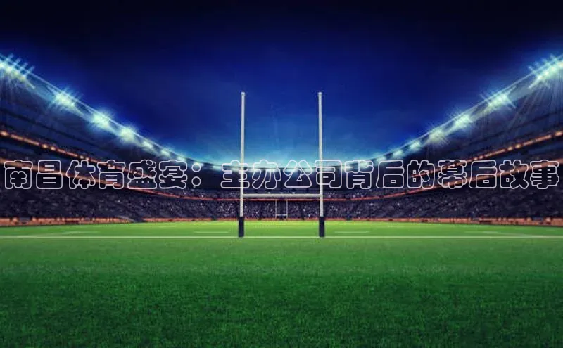 南昌体育盛宴：主办公司背后的幕后故事
