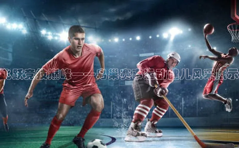 飞跃竞技巅峰——鸟巢赛事运动健儿风采展示