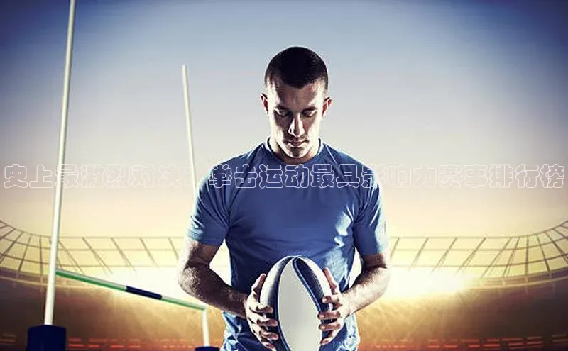 史上最激烈对决：拳击运动最具影响力赛事排行榜