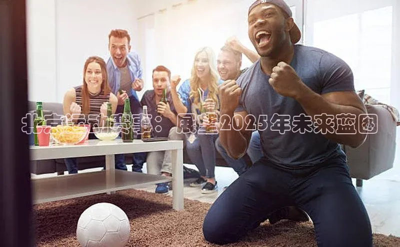 北京运动赛事：展望2025年未来蓝图