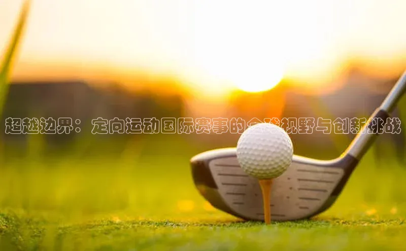 超越边界：定向运动国际赛事的全球视野与创新挑战