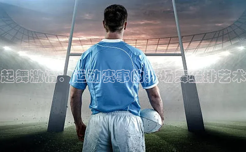 起舞激情：运动赛事的开场舞编排艺术