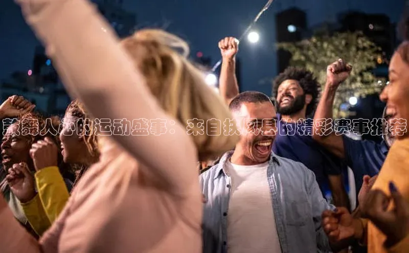 鼓舞人心的运动盛事：来自扶风县的精彩赛事推荐