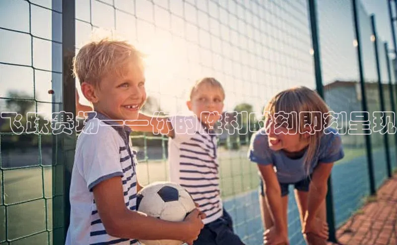 飞跃赛场——你的胜利时刻即刻呈现