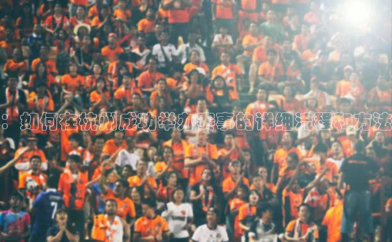 ：如何在杭州成功举办赛事的详细流程和方法