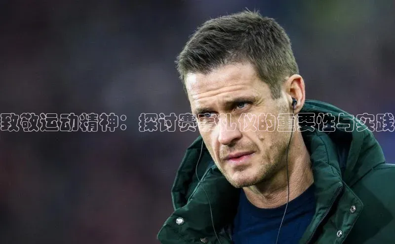 致敬运动精神：探讨赛事礼仪的重要性与实践