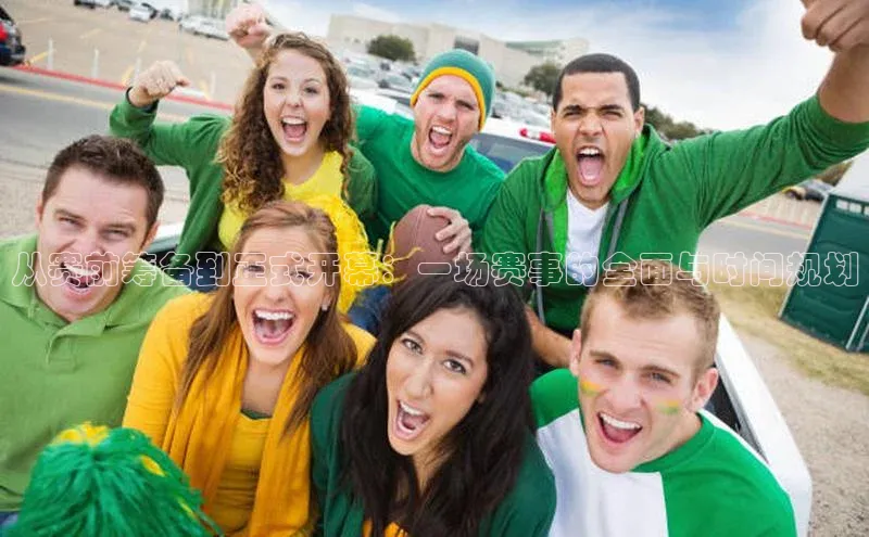 从赛前筹备到正式开幕：一场赛事的全面与时间规划