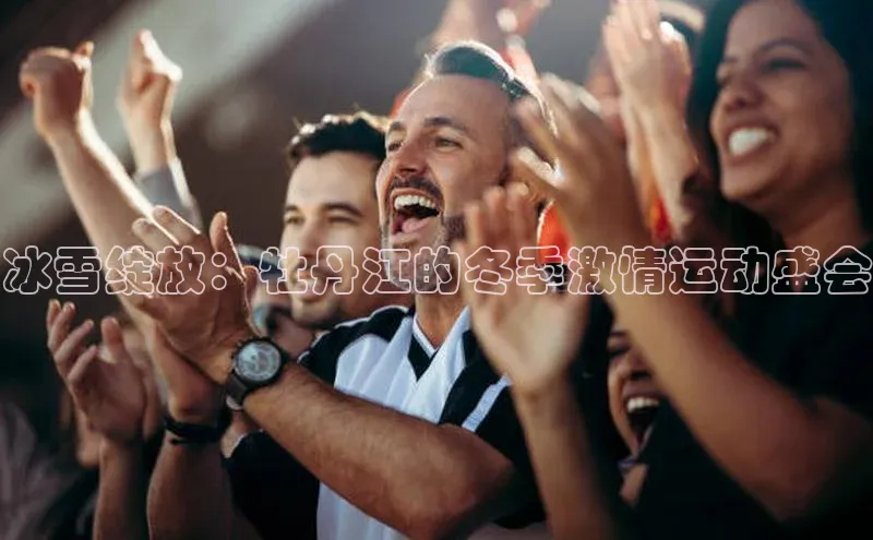 冰雪绽放：牡丹江的冬季激情运动盛会