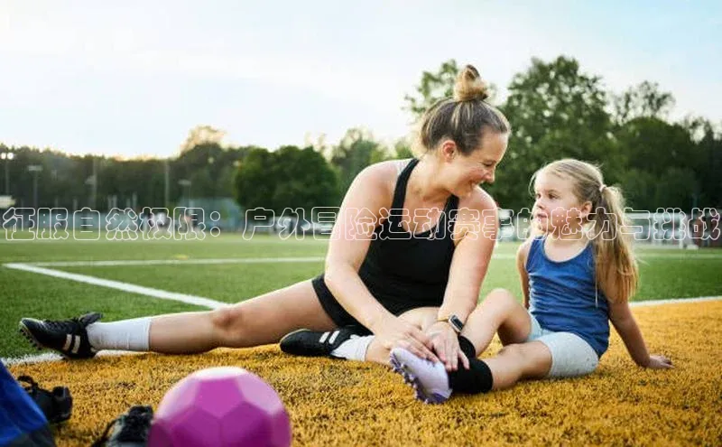 征服自然极限：户外冒险运动赛事的魅力与挑战