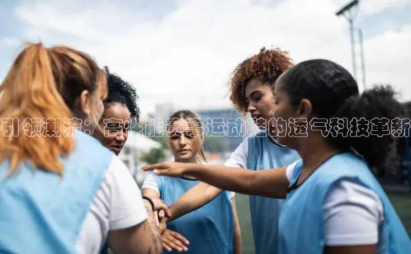 引领潮流：高性能赛事运动鞋的透气科技革新