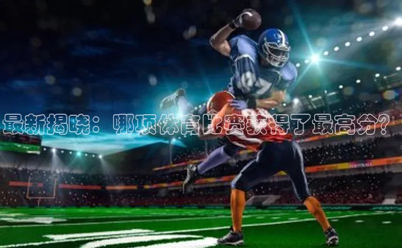 最新揭晓：哪项体育比赛获得了最高分？