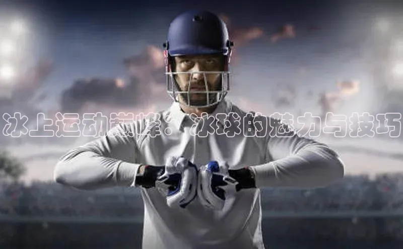 冰上运动巅峰：冰球的魅力与技巧