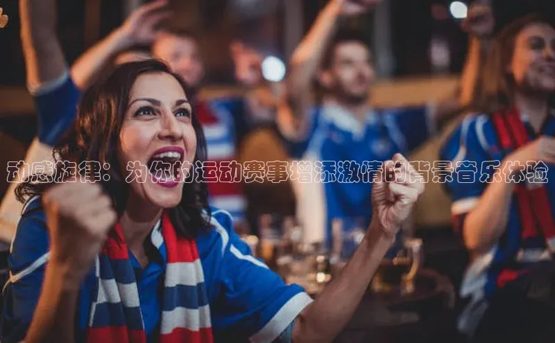 动感旋律：为你的运动赛事增添激情的背景音乐体验